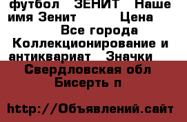 1.1) футбол : ЗЕНИТ - Наше имя Зенит № 019 › Цена ­ 499 - Все города Коллекционирование и антиквариат » Значки   . Свердловская обл.,Бисерть п.